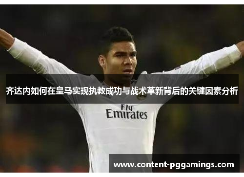 齐达内如何在皇马实现执教成功与战术革新背后的关键因素分析