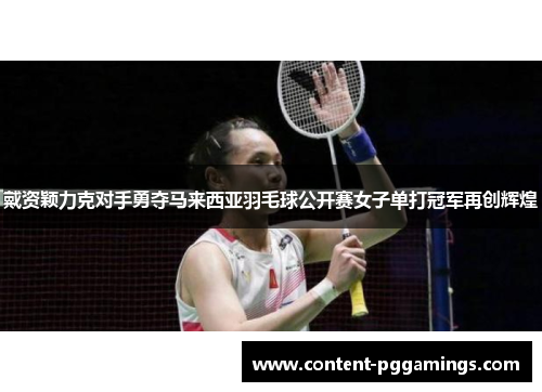 戴资颖力克对手勇夺马来西亚羽毛球公开赛女子单打冠军再创辉煌