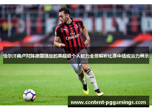 恰尔汗奥卢对阵德国强敌的英超级个人能力全景解析比赛中场统治力展示 恰尔汗奥卢对阵德国强敌的英超级个人能力全景解析比赛中场统治力展示