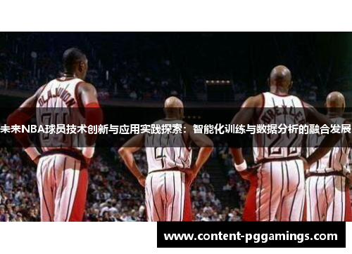 未来NBA球员技术创新与应用实践探索:智能化训练与数据分析的融合发展 未来NBA球员技术创新与应用实践探索:智能化训练与数据分析的融合发展