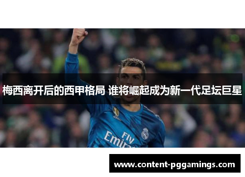 梅西离开后的西甲格局 谁将崛起成为新一代足坛巨星 梅西离开后的西甲格局 谁将崛起成为新一代足坛巨星