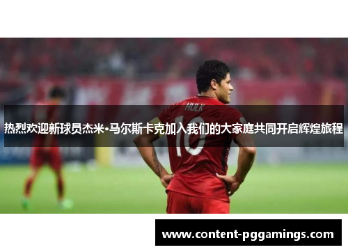 热烈欢迎新球员杰米·马尔斯卡克加入我们的大家庭共同开启辉煌旅程