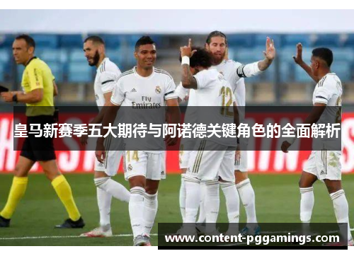 皇马新赛季五大期待与阿诺德关键角色的全面解析