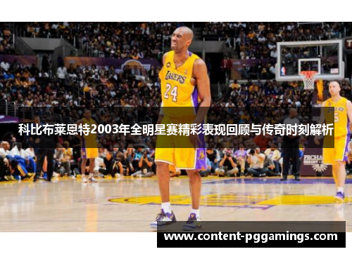 科比布莱恩特2003年全明星赛精彩表现回顾与传奇时刻解析 科比布莱恩特2003年全明星赛精彩表现回顾与传奇时刻解析