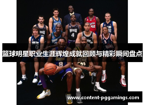 篮球明星职业生涯辉煌成就回顾与精彩瞬间盘点 篮球明星职业生涯辉煌成就回顾与精彩瞬间盘点