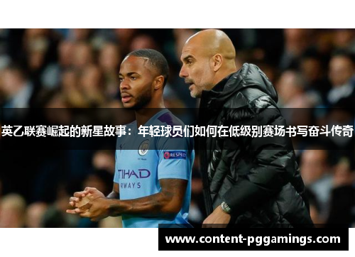 英乙联赛崛起的新星故事:年轻球员们如何在低级别赛场书写奋斗传奇 英乙联赛崛起的新星故事:年轻球员们如何在低级别赛场书写奋斗传奇
