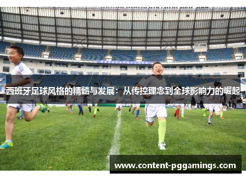 西班牙足球风格的精髓与发展:从传控理念到全球影响力的崛起 西班牙足球风格的精髓与发展:从传控理念到全球影响力的崛起