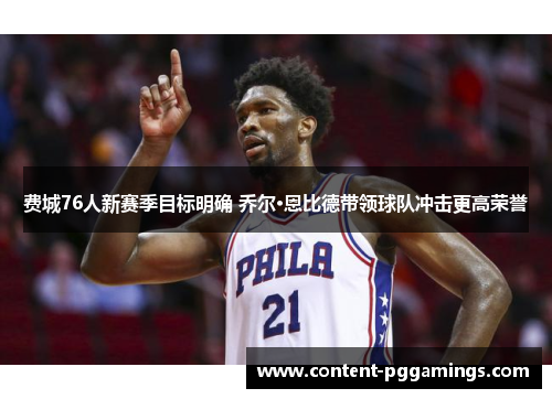 费城76人新赛季目标明确 乔尔·恩比德带领球队冲击更高荣誉