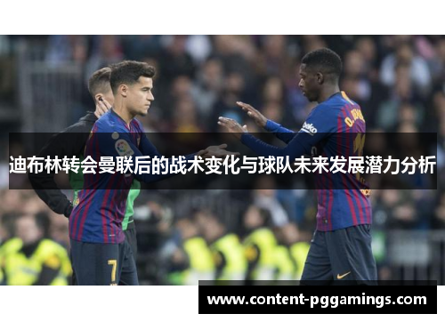 迪布林转会曼联后的战术变化与球队未来发展潜力分析