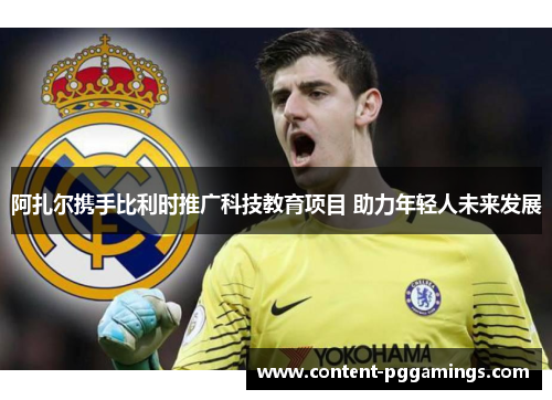 阿扎尔携手比利时推广科技教育项目 助力年轻人未来发展