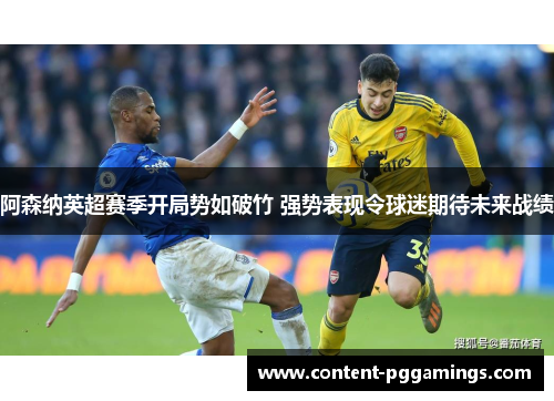 阿森纳英超赛季开局势如破竹 强势表现令球迷期待未来战绩 阿森纳英超赛季开局势如破竹 强势表现令球迷期待未来战绩